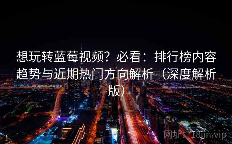 想玩转蓝莓视频？必看：排行榜内容趋势与近期热门方向解析（深度解析版）  第2张