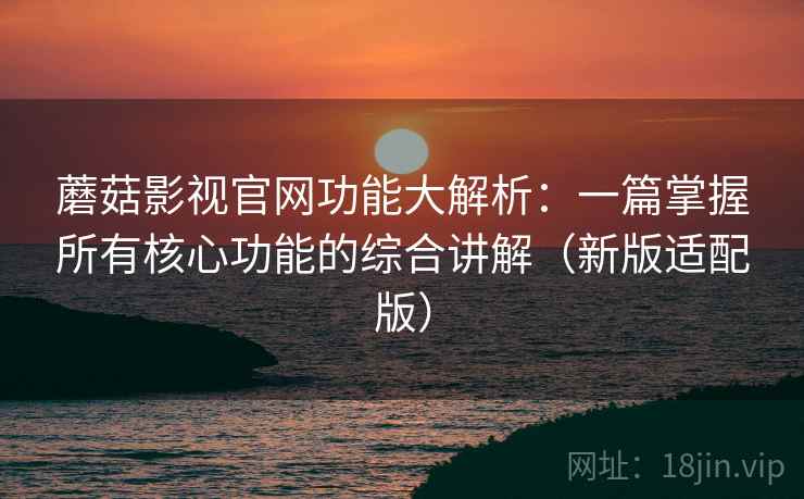 蘑菇影视官网功能大解析：一篇掌握所有核心功能的综合讲解（新版适配版）