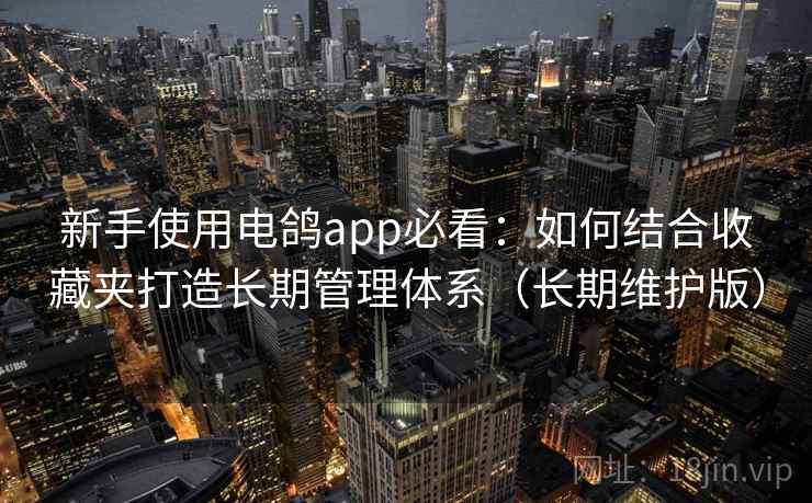 新手使用电鸽app必看：如何结合收藏夹打造长期管理体系（长期维护版）