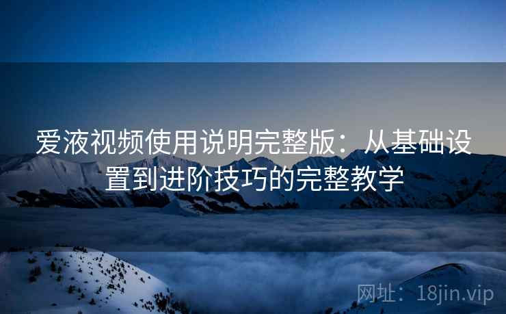 爱液视频使用说明完整版：从基础设置到进阶技巧的完整教学  第1张