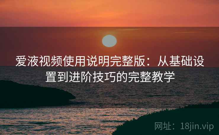爱液视频使用说明完整版：从基础设置到进阶技巧的完整教学  第2张