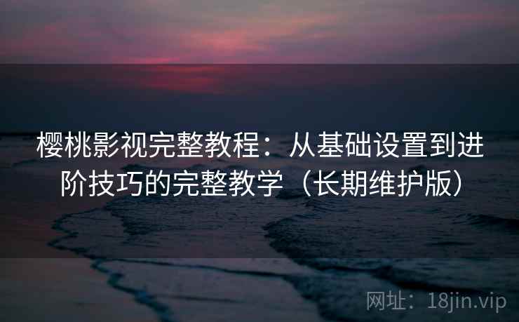 樱桃影视完整教程：从基础设置到进阶技巧的完整教学（长期维护版）  第2张