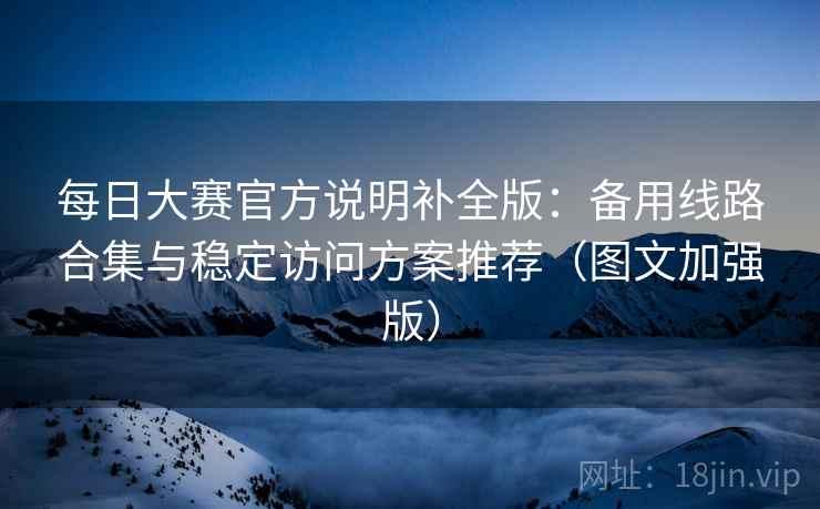每日大赛官方说明补全版：备用线路合集与稳定访问方案推荐（图文加强版）  第1张