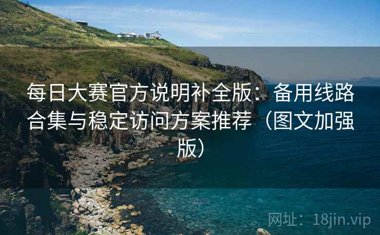 每日大赛官方说明补全版：备用线路合集与稳定访问方案推荐（图文加强版）  第2张