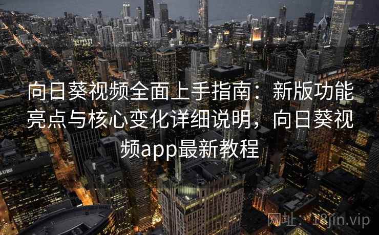 向日葵视频全面上手指南：新版功能亮点与核心变化详细说明，向日葵视频app最新教程