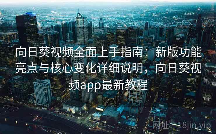 向日葵视频全面上手指南：新版功能亮点与核心变化详细说明，向日葵视频app最新教程