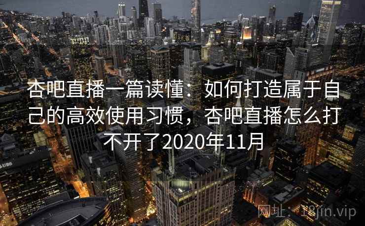 杏吧直播一篇读懂：如何打造属于自己的高效使用习惯，杏吧直播怎么打不开了2020年11月