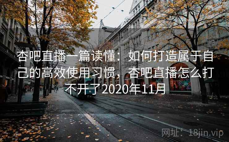 杏吧直播一篇读懂：如何打造属于自己的高效使用习惯，杏吧直播怎么打不开了2020年11月  第2张