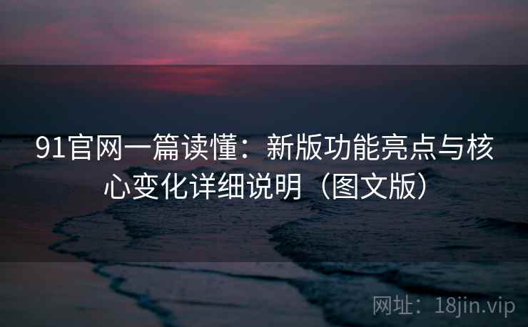 91官网一篇读懂：新版功能亮点与核心变化详细说明（图文版）  第2张