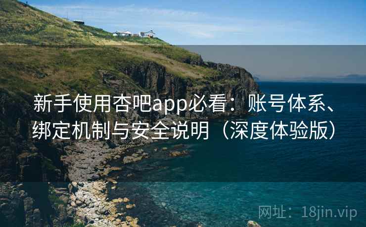 新手使用杏吧app必看：账号体系、绑定机制与安全说明（深度体验版）