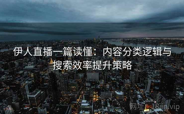 伊人直播一篇读懂：内容分类逻辑与搜索效率提升策略  第1张