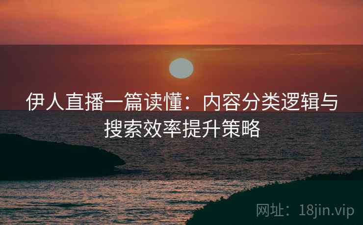 伊人直播一篇读懂：内容分类逻辑与搜索效率提升策略  第2张