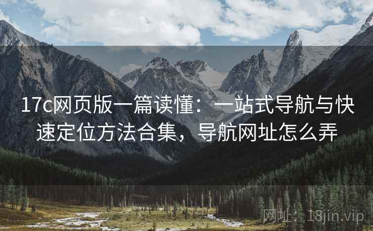17c网页版一篇读懂：一站式导航与快速定位方法合集，导航网址怎么弄  第2张