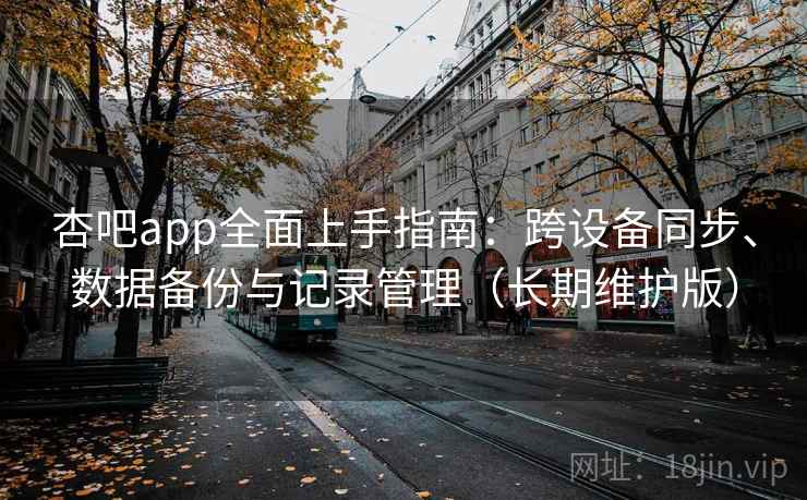 杏吧app全面上手指南：跨设备同步、数据备份与记录管理（长期维护版）  第2张