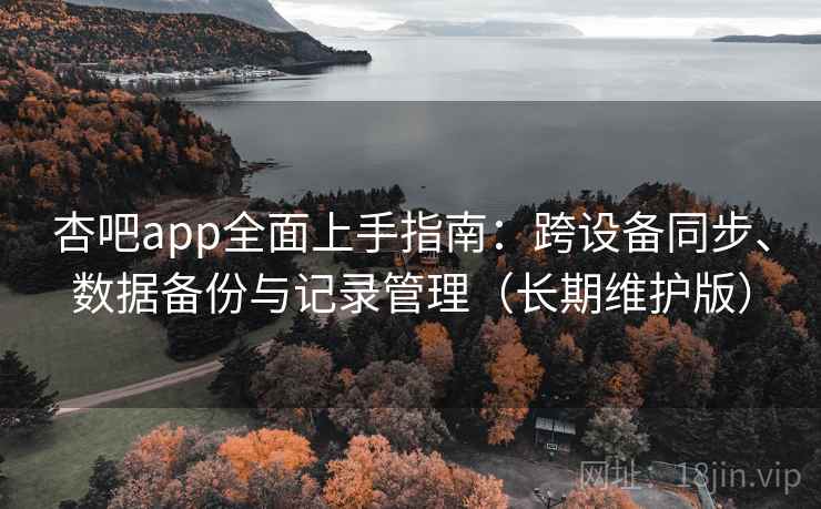 杏吧app全面上手指南：跨设备同步、数据备份与记录管理（长期维护版）