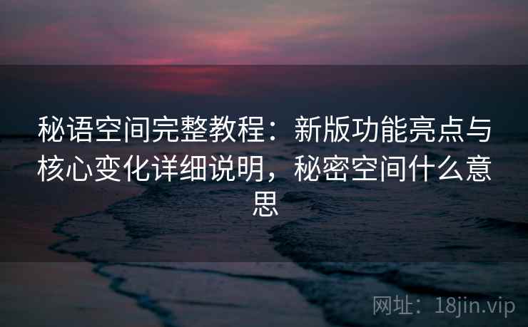 秘语空间完整教程：新版功能亮点与核心变化详细说明，秘密空间什么意思