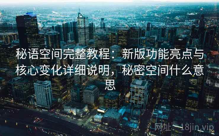 秘语空间完整教程：新版功能亮点与核心变化详细说明，秘密空间什么意思  第2张