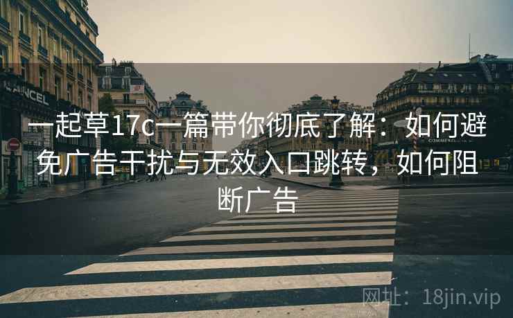 一起草17c一篇带你彻底了解：如何避免广告干扰与无效入口跳转，如何阻断广告  第1张