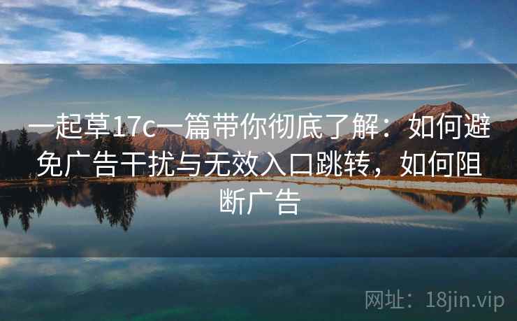 一起草17c一篇带你彻底了解：如何避免广告干扰与无效入口跳转，如何阻断广告  第2张