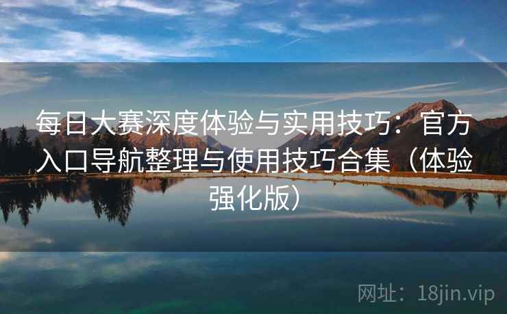 每日大赛深度体验与实用技巧：官方入口导航整理与使用技巧合集（体验强化版）
