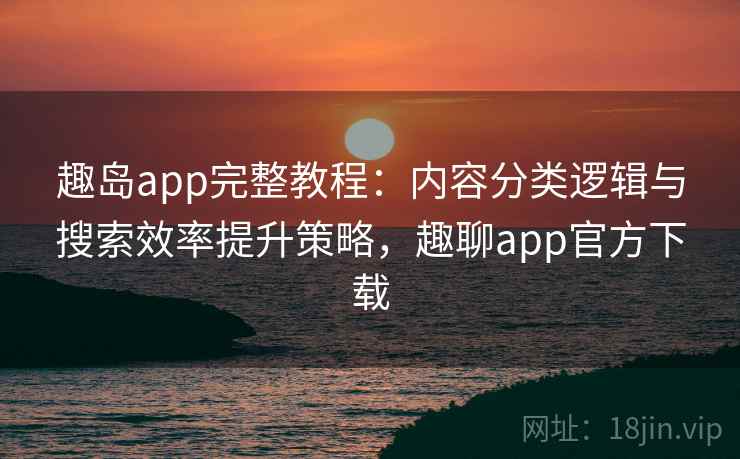 趣岛app完整教程：内容分类逻辑与搜索效率提升策略，趣聊app官方下载