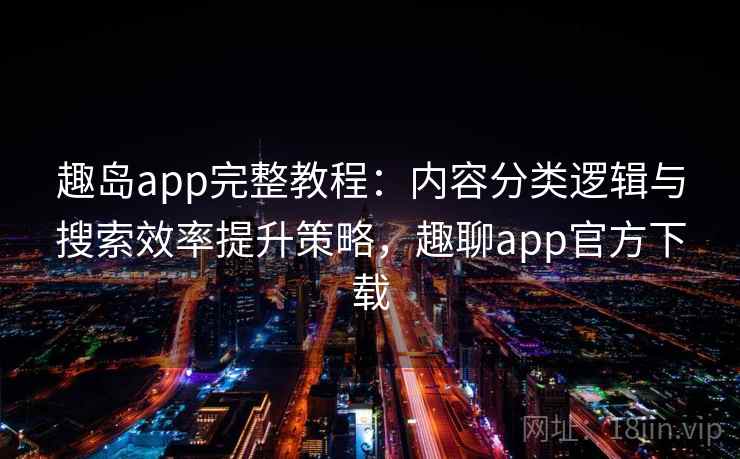 趣岛app完整教程：内容分类逻辑与搜索效率提升策略，趣聊app官方下载
