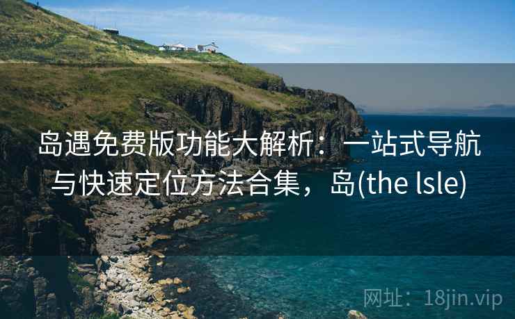 岛遇免费版功能大解析：一站式导航与快速定位方法合集，岛(the lsle)