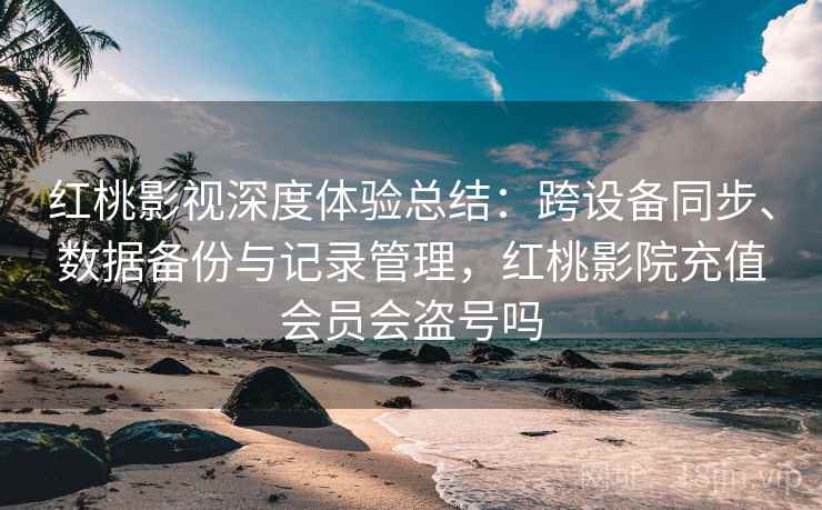 红桃影视深度体验总结：跨设备同步、数据备份与记录管理，红桃影院充值会员会盗号吗