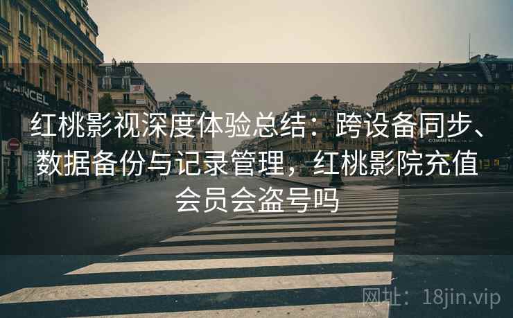 红桃影视深度体验总结：跨设备同步、数据备份与记录管理，红桃影院充值会员会盗号吗