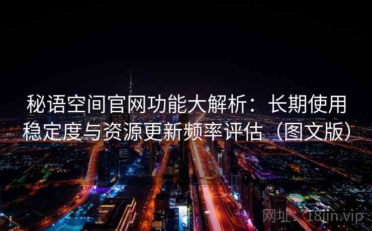 秘语空间官网功能大解析：长期使用稳定度与资源更新频率评估（图文版）