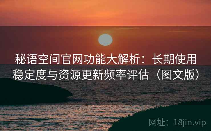 秘语空间官网功能大解析：长期使用稳定度与资源更新频率评估（图文版）