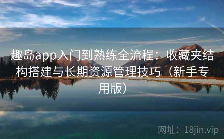 趣岛app入门到熟练全流程：收藏夹结构搭建与长期资源管理技巧（新手专用版）